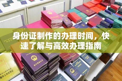 武冈身份证制作的办理时间，快速了解与高效办理指南